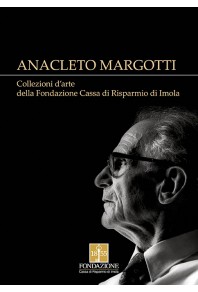 Anacleto Margotti. Collezioni d'arte della Fondazione Cassa di Risparmio di Imola